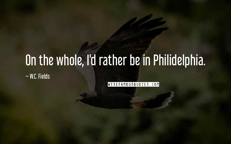 W.C. Fields Quotes: On the whole, I'd rather be in Philidelphia.