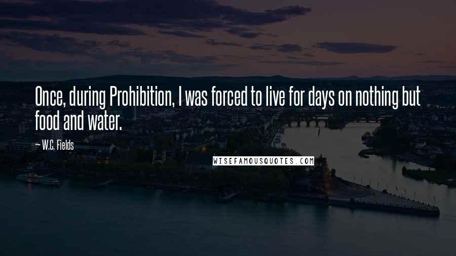 W.C. Fields Quotes: Once, during Prohibition, I was forced to live for days on nothing but food and water.