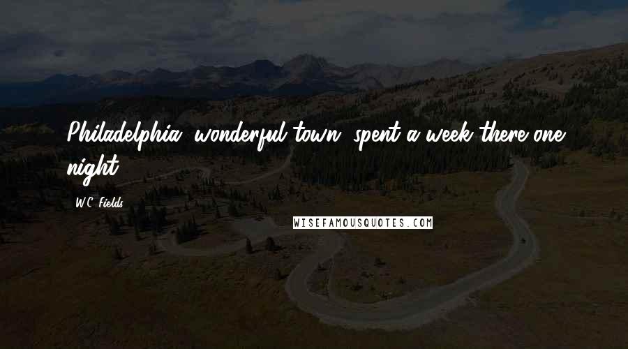 W.C. Fields Quotes: Philadelphia, wonderful town, spent a week there one night