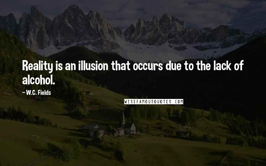 W.C. Fields Quotes: Reality is an illusion that occurs due to the lack of alcohol.