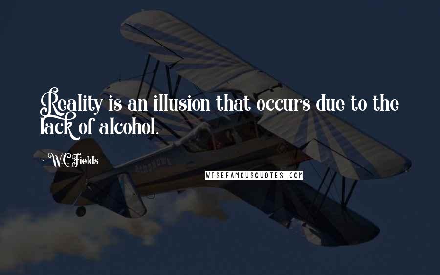 W.C. Fields Quotes: Reality is an illusion that occurs due to the lack of alcohol.