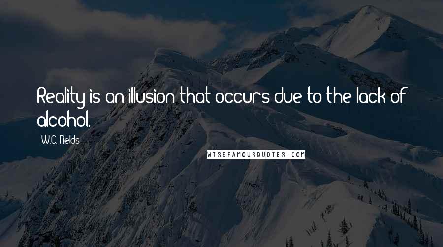 W.C. Fields Quotes: Reality is an illusion that occurs due to the lack of alcohol.