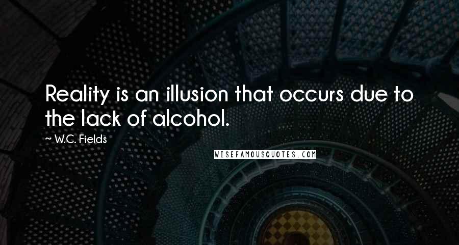 W.C. Fields Quotes: Reality is an illusion that occurs due to the lack of alcohol.