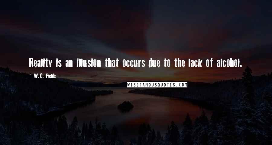 W.C. Fields Quotes: Reality is an illusion that occurs due to the lack of alcohol.