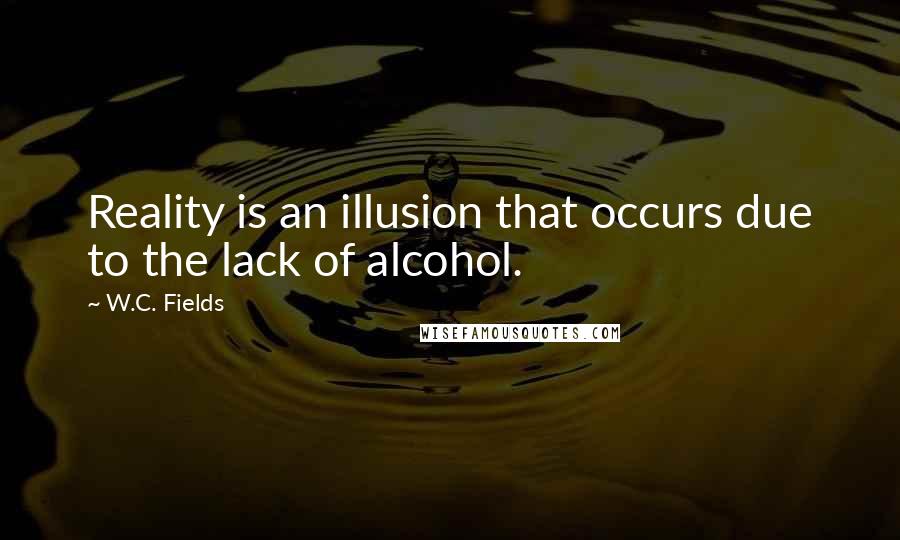 W.C. Fields Quotes: Reality is an illusion that occurs due to the lack of alcohol.