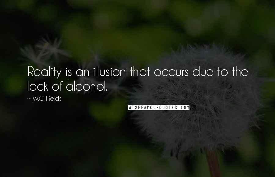 W.C. Fields Quotes: Reality is an illusion that occurs due to the lack of alcohol.