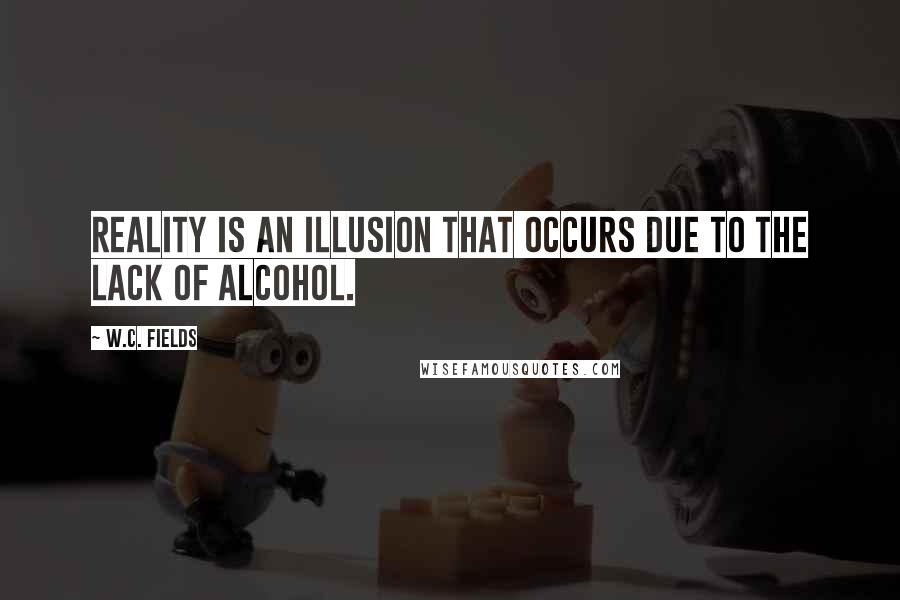 W.C. Fields Quotes: Reality is an illusion that occurs due to the lack of alcohol.