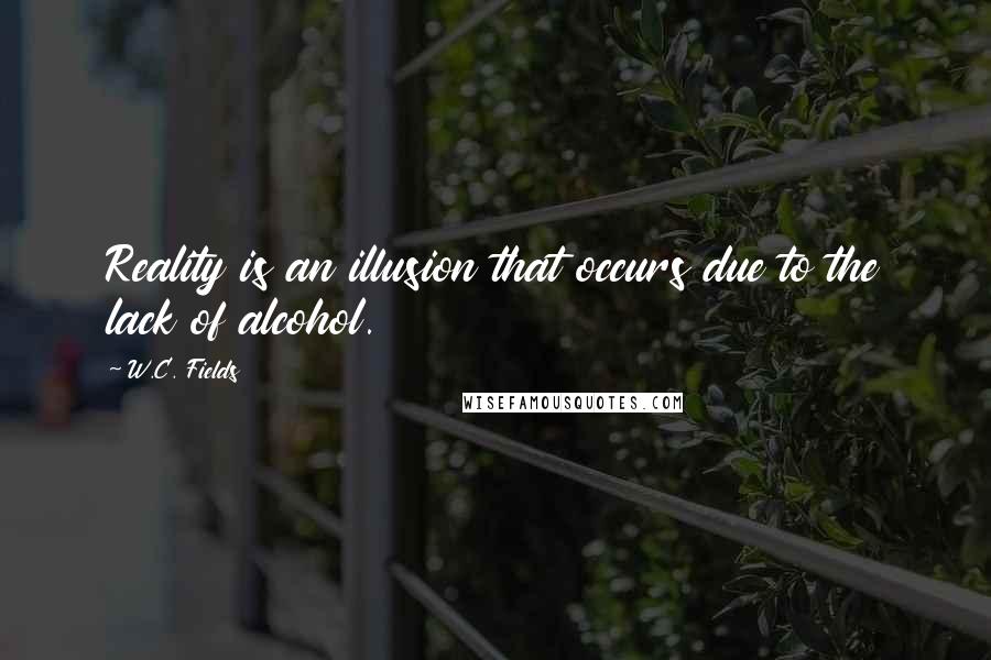 W.C. Fields Quotes: Reality is an illusion that occurs due to the lack of alcohol.