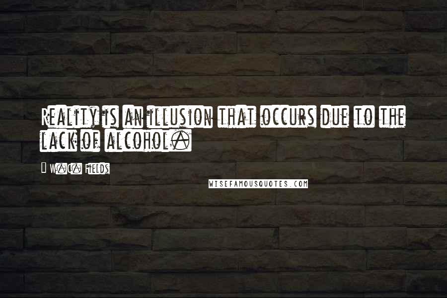 W.C. Fields Quotes: Reality is an illusion that occurs due to the lack of alcohol.