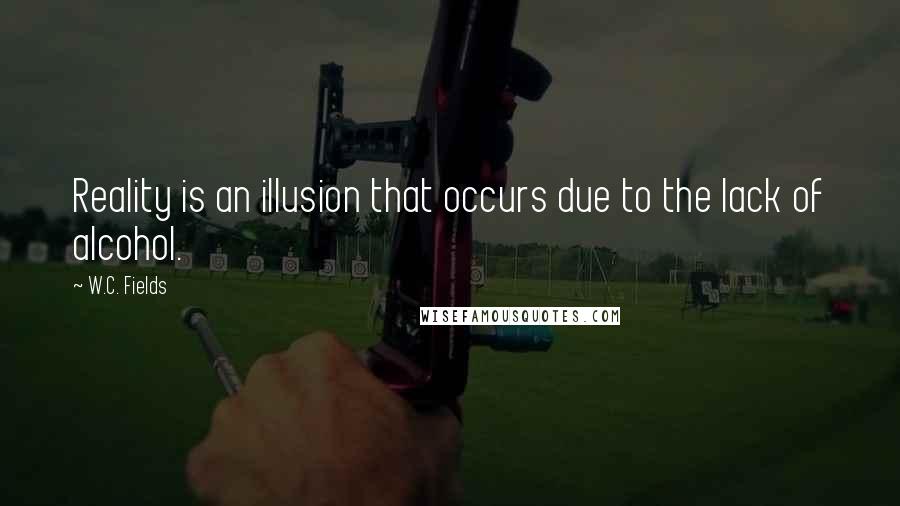 W.C. Fields Quotes: Reality is an illusion that occurs due to the lack of alcohol.