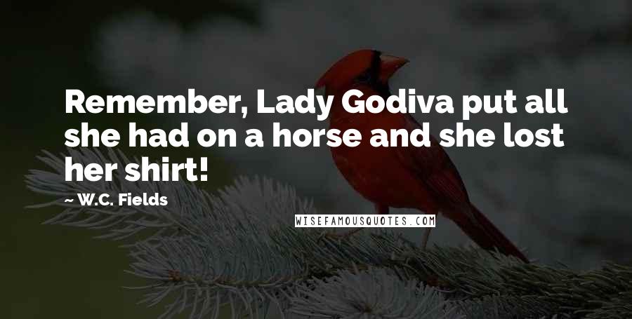 W.C. Fields Quotes: Remember, Lady Godiva put all she had on a horse and she lost her shirt!