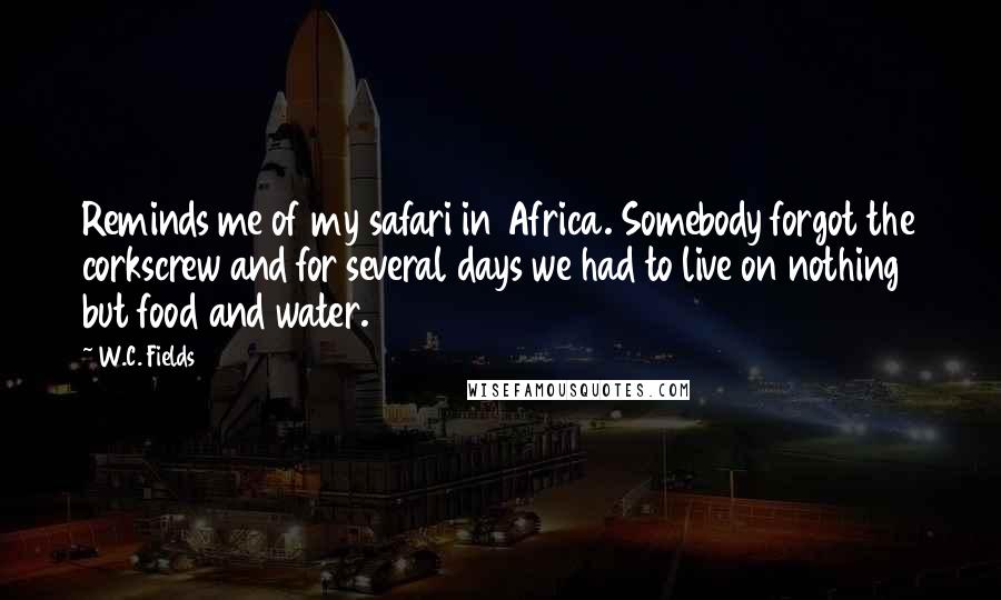 W.C. Fields Quotes: Reminds me of my safari in Africa. Somebody forgot the corkscrew and for several days we had to live on nothing but food and water.