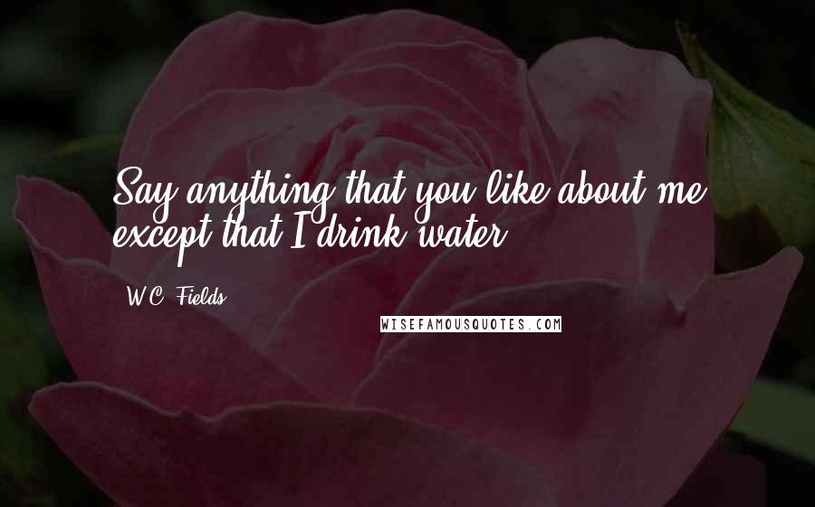 W.C. Fields Quotes: Say anything that you like about me except that I drink water.