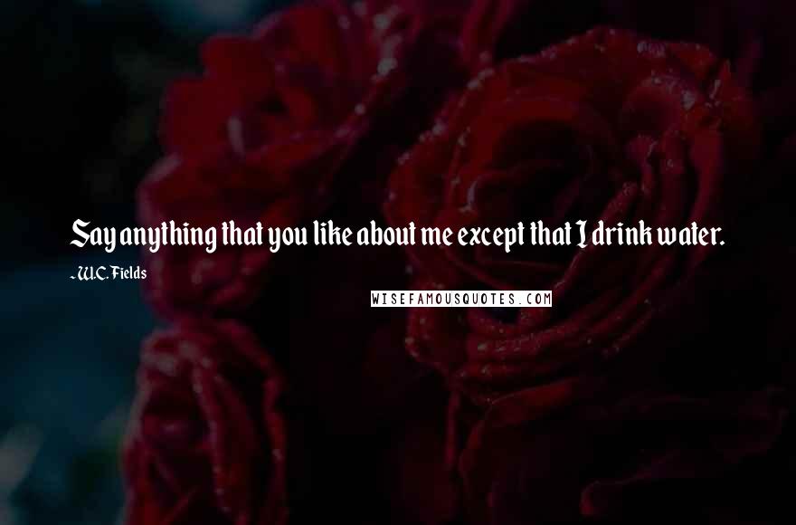 W.C. Fields Quotes: Say anything that you like about me except that I drink water.