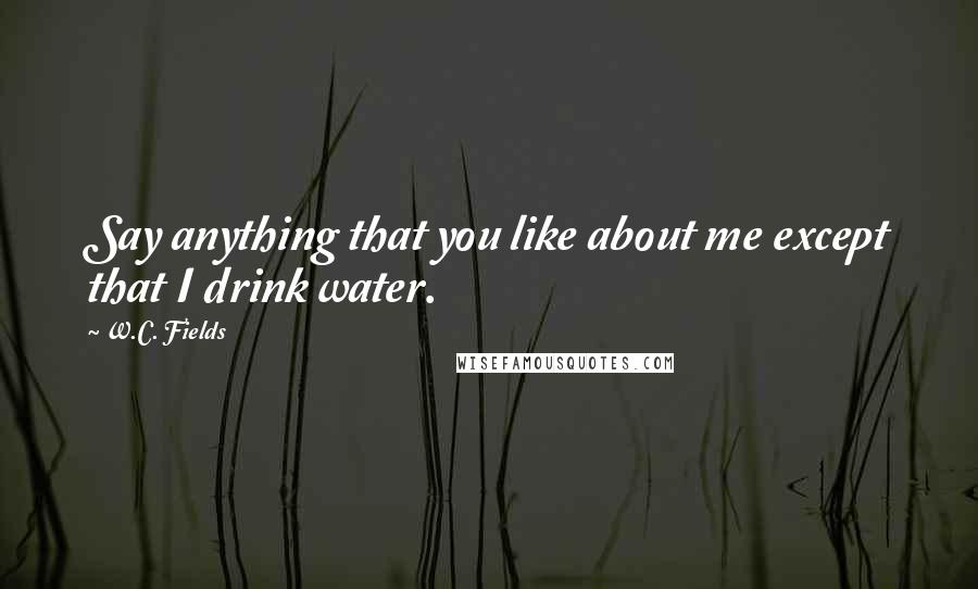 W.C. Fields Quotes: Say anything that you like about me except that I drink water.