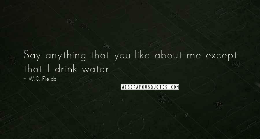 W.C. Fields Quotes: Say anything that you like about me except that I drink water.