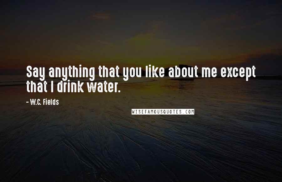 W.C. Fields Quotes: Say anything that you like about me except that I drink water.