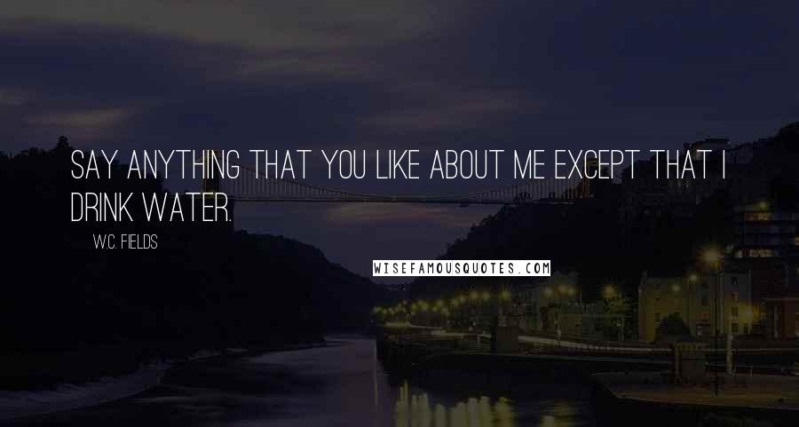 W.C. Fields Quotes: Say anything that you like about me except that I drink water.