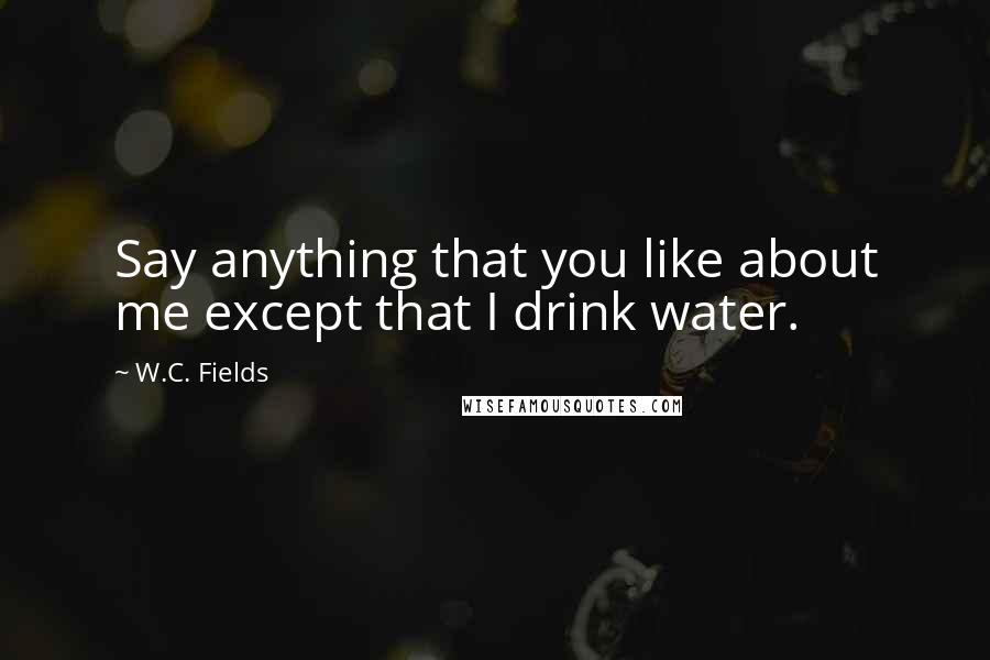 W.C. Fields Quotes: Say anything that you like about me except that I drink water.