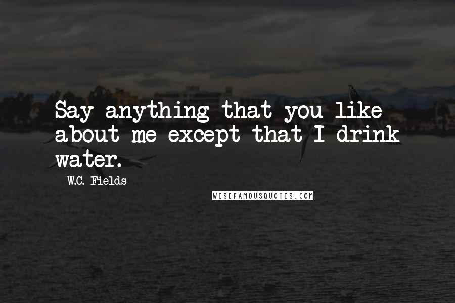 W.C. Fields Quotes: Say anything that you like about me except that I drink water.