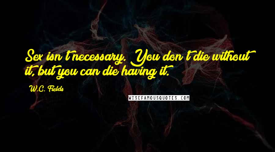 W.C. Fields Quotes: Sex isn't necessary. You don't die without it, but you can die having it.