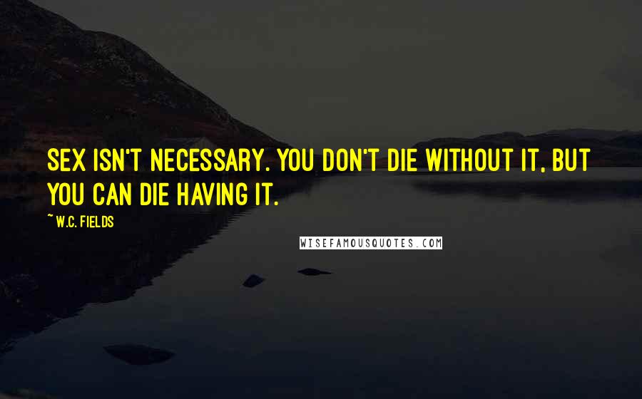 W.C. Fields Quotes: Sex isn't necessary. You don't die without it, but you can die having it.