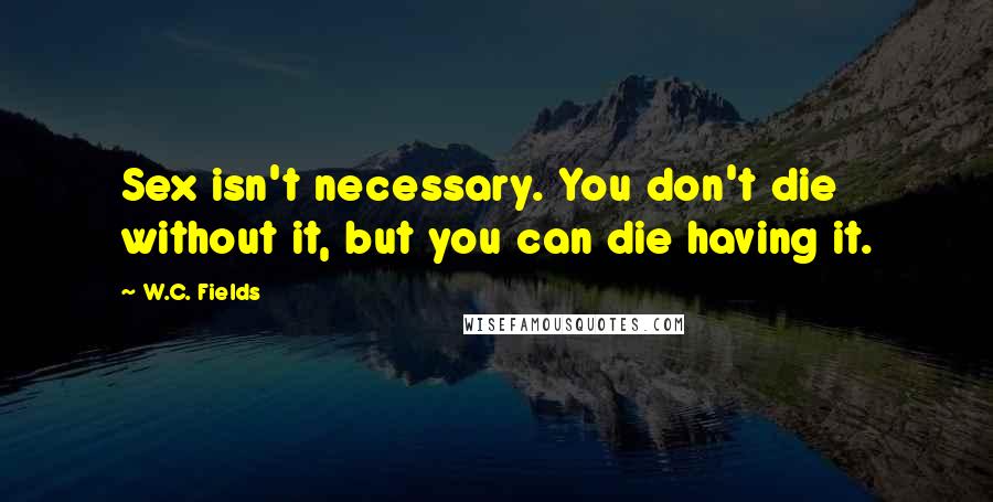 W.C. Fields Quotes: Sex isn't necessary. You don't die without it, but you can die having it.