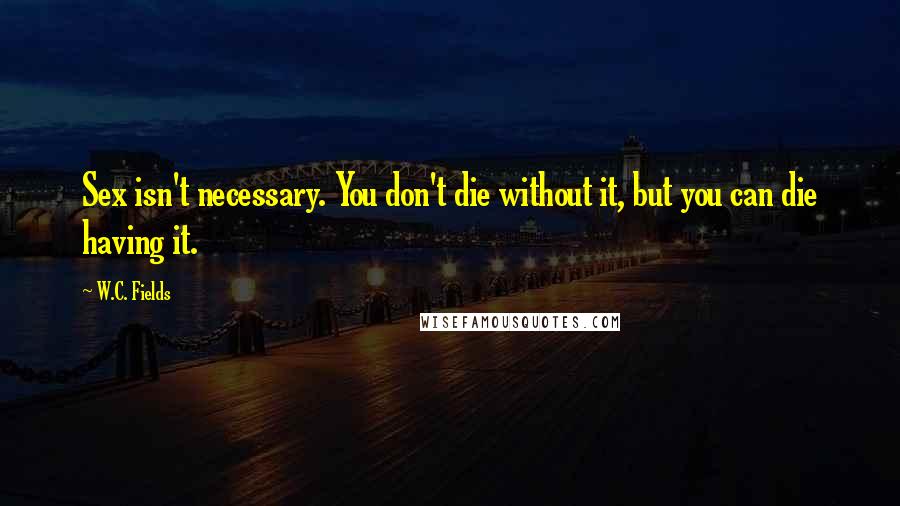 W.C. Fields Quotes: Sex isn't necessary. You don't die without it, but you can die having it.