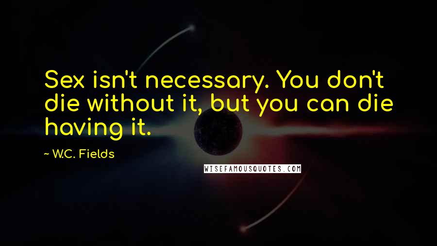 W.C. Fields Quotes: Sex isn't necessary. You don't die without it, but you can die having it.