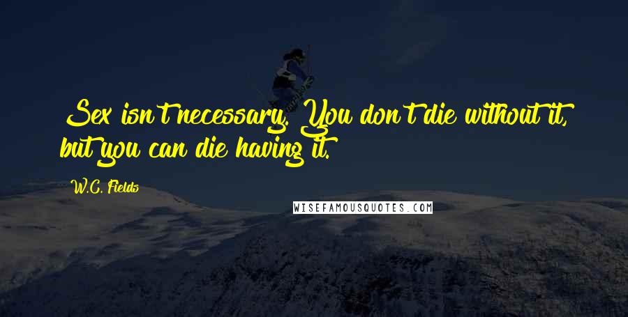 W.C. Fields Quotes: Sex isn't necessary. You don't die without it, but you can die having it.