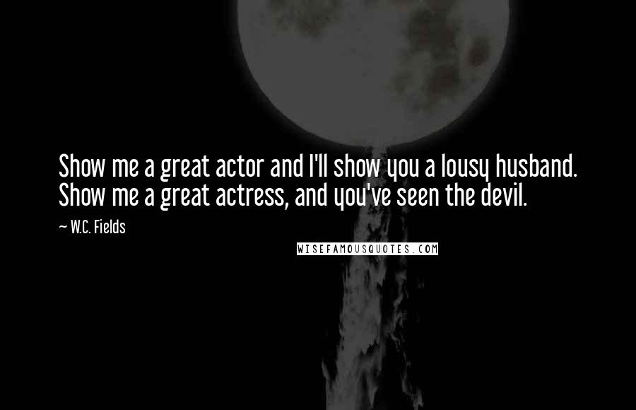 W.C. Fields Quotes: Show me a great actor and I'll show you a lousy husband. Show me a great actress, and you've seen the devil.