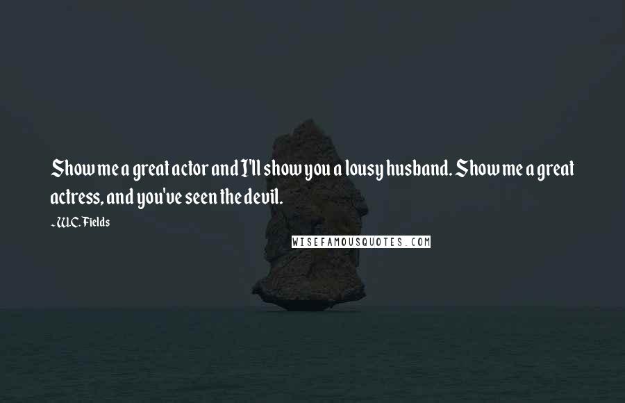W.C. Fields Quotes: Show me a great actor and I'll show you a lousy husband. Show me a great actress, and you've seen the devil.