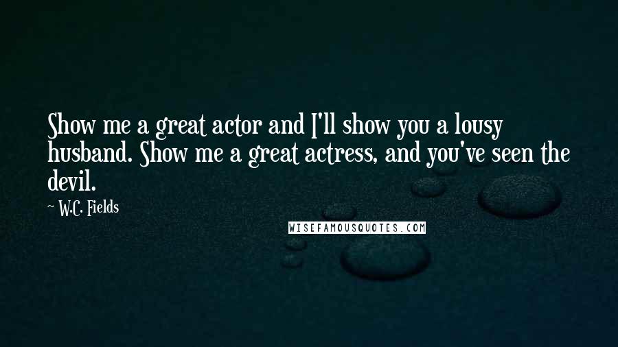 W.C. Fields Quotes: Show me a great actor and I'll show you a lousy husband. Show me a great actress, and you've seen the devil.