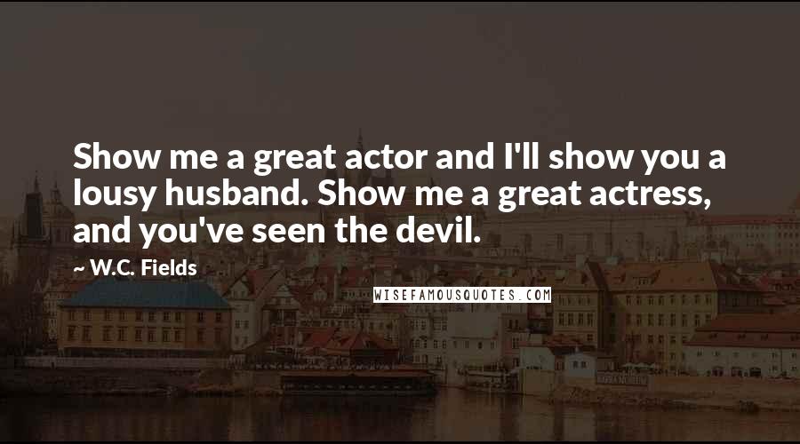W.C. Fields Quotes: Show me a great actor and I'll show you a lousy husband. Show me a great actress, and you've seen the devil.
