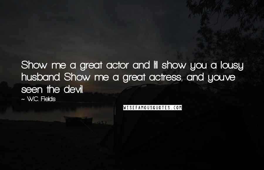 W.C. Fields Quotes: Show me a great actor and I'll show you a lousy husband. Show me a great actress, and you've seen the devil.