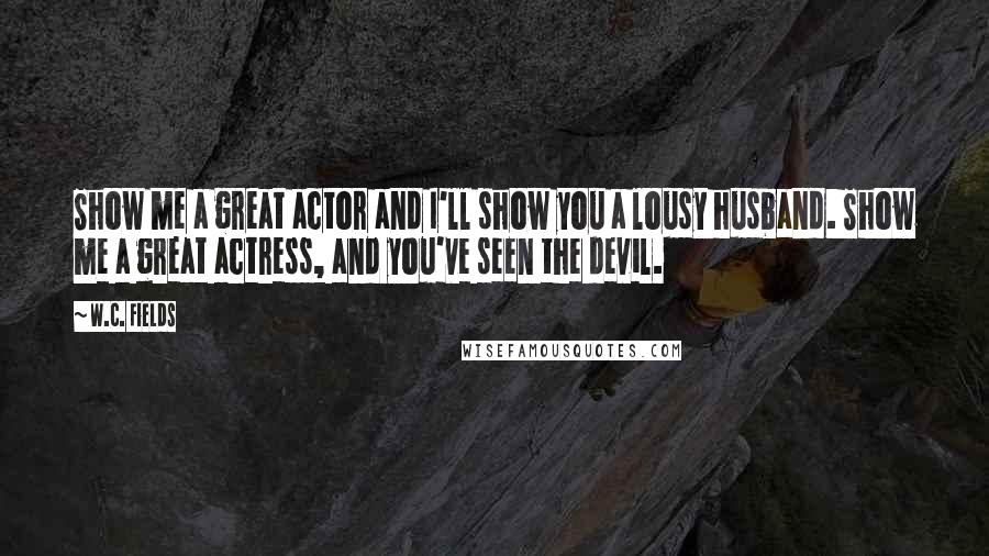 W.C. Fields Quotes: Show me a great actor and I'll show you a lousy husband. Show me a great actress, and you've seen the devil.