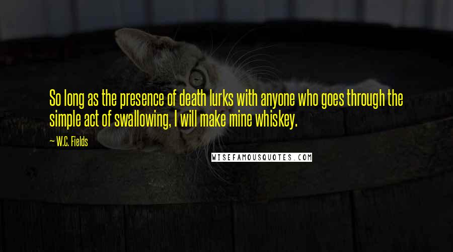 W.C. Fields Quotes: So long as the presence of death lurks with anyone who goes through the simple act of swallowing, I will make mine whiskey.