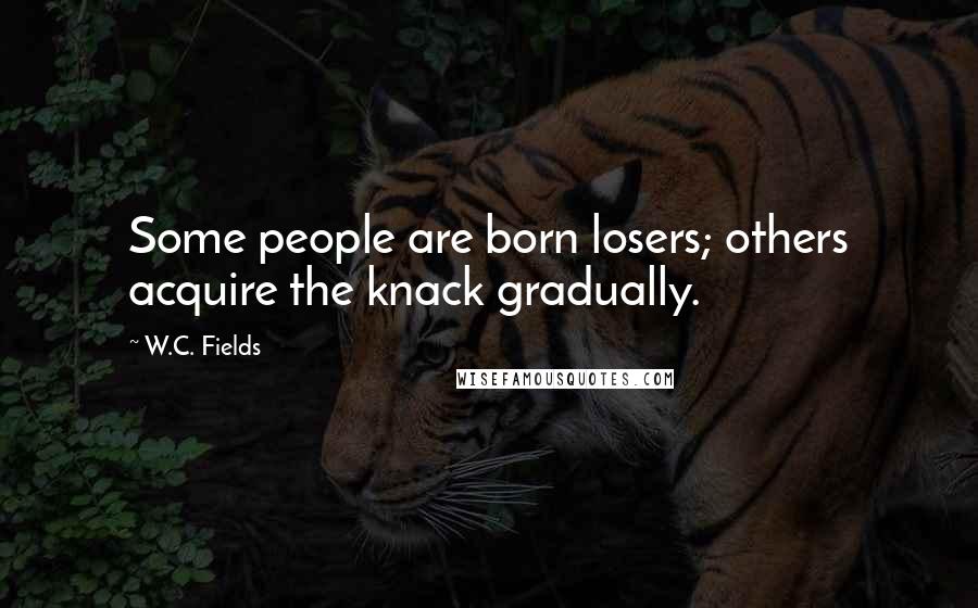 W.C. Fields Quotes: Some people are born losers; others acquire the knack gradually.
