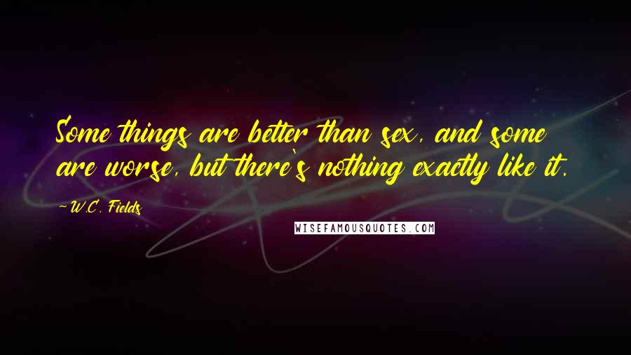 W.C. Fields Quotes: Some things are better than sex, and some are worse, but there's nothing exactly like it.