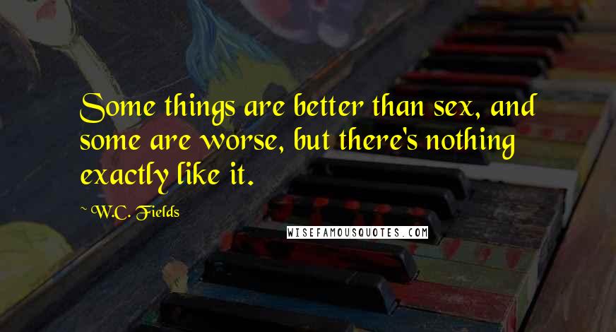 W.C. Fields Quotes: Some things are better than sex, and some are worse, but there's nothing exactly like it.