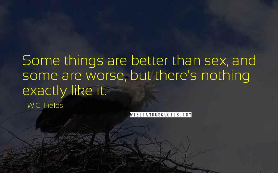 W.C. Fields Quotes: Some things are better than sex, and some are worse, but there's nothing exactly like it.