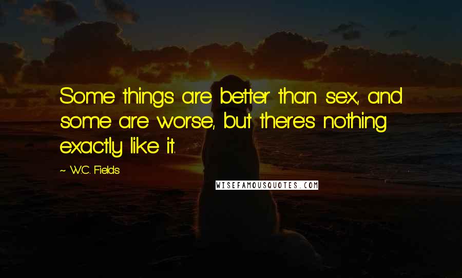 W.C. Fields Quotes: Some things are better than sex, and some are worse, but there's nothing exactly like it.