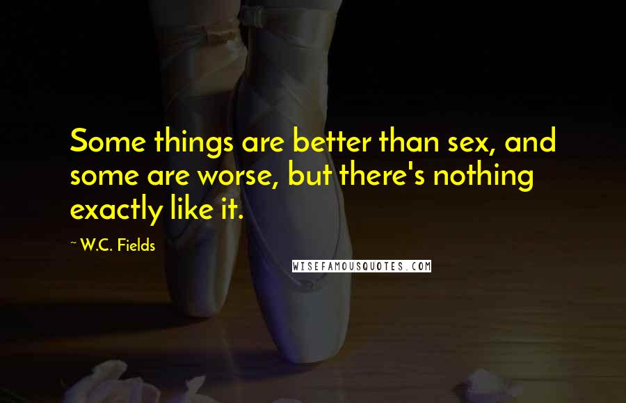 W.C. Fields Quotes: Some things are better than sex, and some are worse, but there's nothing exactly like it.