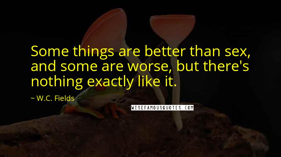 W.C. Fields Quotes: Some things are better than sex, and some are worse, but there's nothing exactly like it.