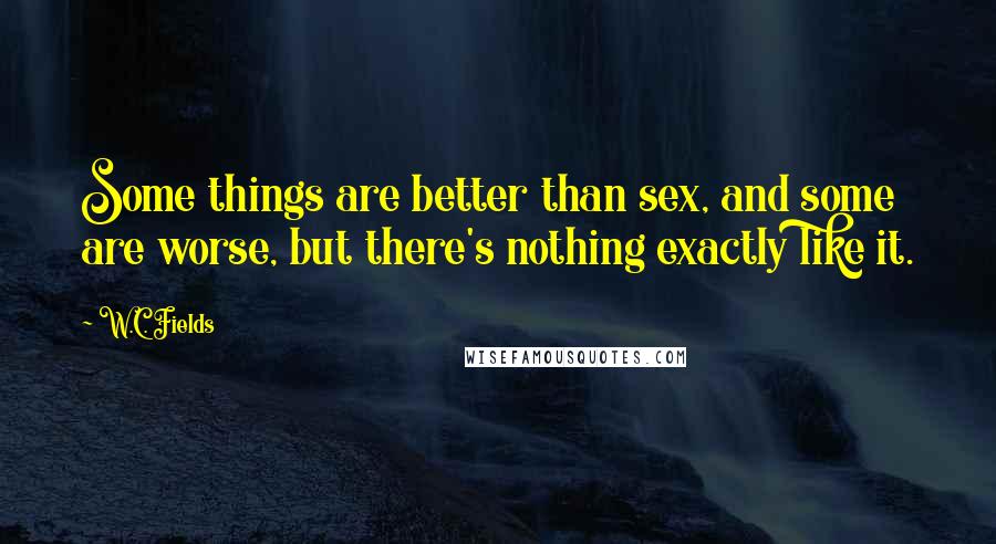 W.C. Fields Quotes: Some things are better than sex, and some are worse, but there's nothing exactly like it.