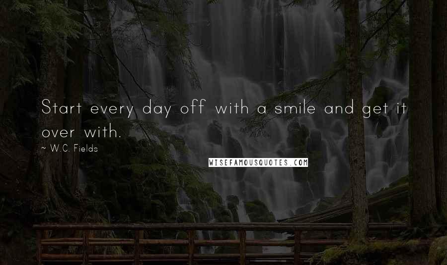 W.C. Fields Quotes: Start every day off with a smile and get it over with.