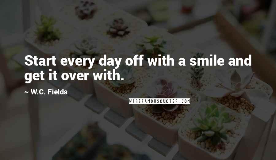 W.C. Fields Quotes: Start every day off with a smile and get it over with.