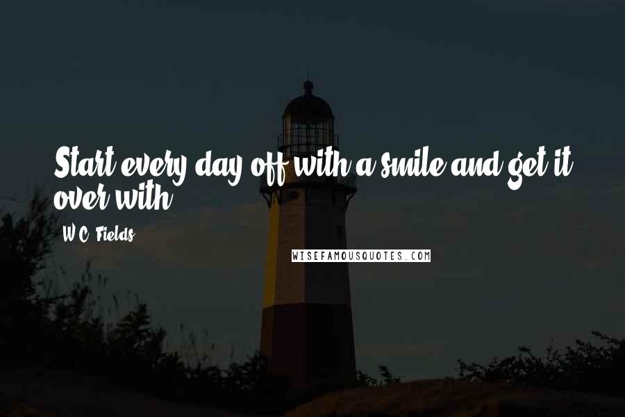 W.C. Fields Quotes: Start every day off with a smile and get it over with.