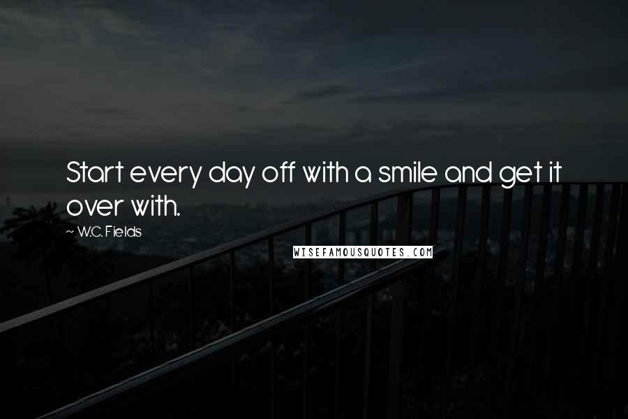 W.C. Fields Quotes: Start every day off with a smile and get it over with.