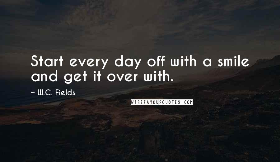 W.C. Fields Quotes: Start every day off with a smile and get it over with.